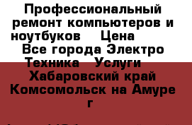 Профессиональный ремонт компьютеров и ноутбуков  › Цена ­ 400 - Все города Электро-Техника » Услуги   . Хабаровский край,Комсомольск-на-Амуре г.